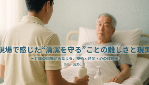 現場で感じた“清潔を守る”ことの難しさと現実〜介護の現場から見える、技術・時間・心の課題〜