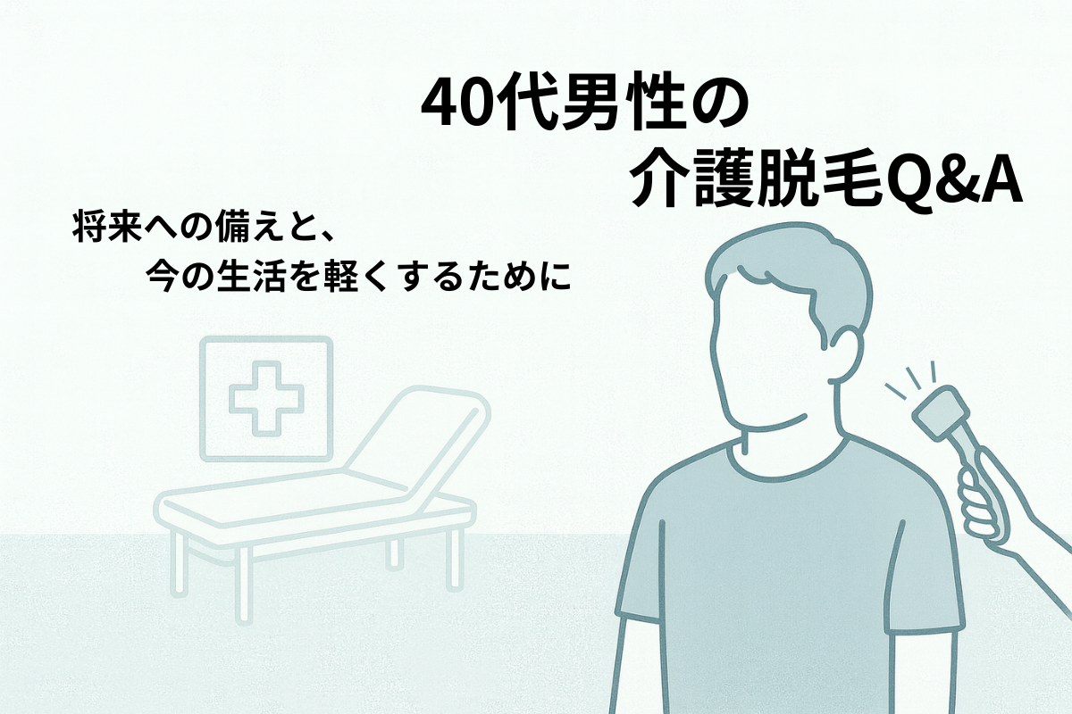 40代男性の介護脱毛Q&A｜痛み・恥ずかしさ・回数・効果・費用の不安に全部答えます